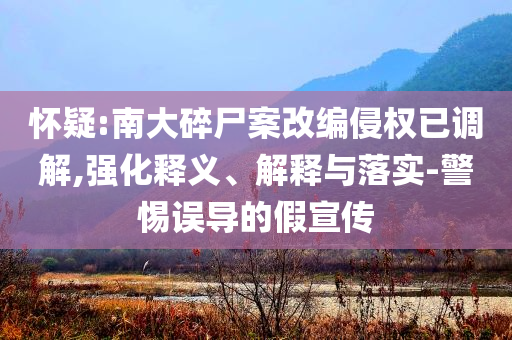 懷疑:南大碎尸案改編侵權(quán)已調(diào)解,強化釋義、解釋與落實-警惕誤導(dǎo)的假宣傳