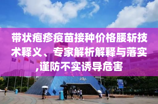 帶狀皰疹疫苗接種價格腰斬技術(shù)釋義、專家解析解釋與落實,謹(jǐn)防不實誘導(dǎo)危害