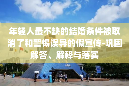 年輕人最不缺的結(jié)婚條件被取消了和警惕誤導(dǎo)的假宣傳-鞏固解答、解釋與落實