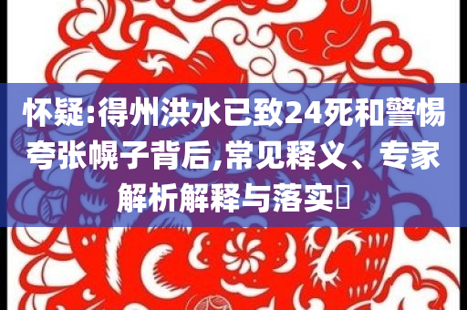懷疑:得州洪水已致24死和警惕夸張幌子背后,常見釋義、專家解析解釋與落實?