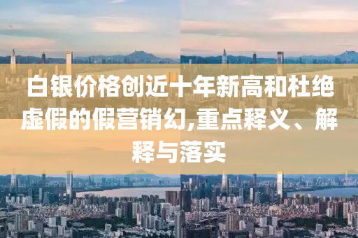 白銀價格創(chuàng)近十年新高和杜絕虛假的假營銷幻,重點釋義、解釋與落實