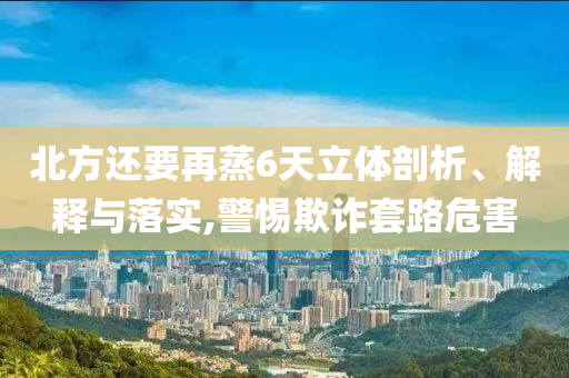 北方還要再蒸6天立體剖析、解釋與落實,警惕欺詐套路危害