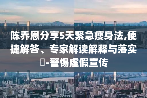 陳喬恩分享5天緊急瘦身法,便捷解答、專家解讀解釋與落實?-警惕虛假宣傳