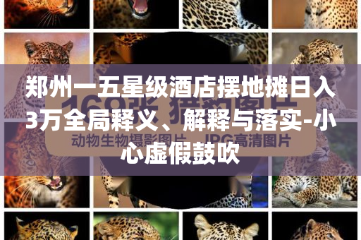 鄭州一五星級酒店擺地攤?cè)杖?萬全局釋義、解釋與落實-小心虛假鼓吹