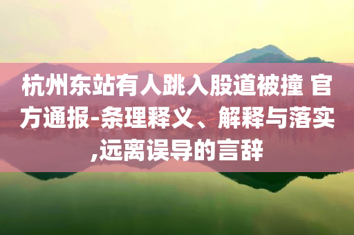 杭州東站有人跳入股道被撞 官方通報(bào)-條理釋義、解釋與落實(shí),遠(yuǎn)離誤導(dǎo)的言辭