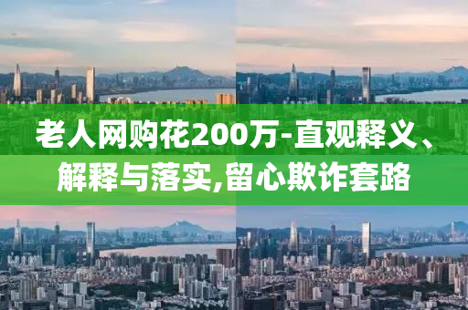 老人網(wǎng)購花200萬-直觀釋義、解釋與落實(shí),留心欺詐套路