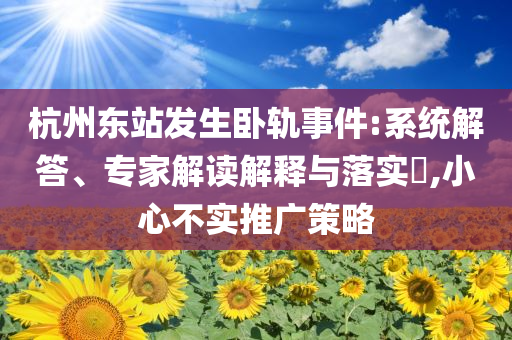 杭州東站發(fā)生臥軌事件:系統(tǒng)解答、專家解讀解釋與落實(shí)?,小心不實(shí)推廣策略