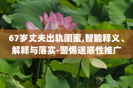 67歲丈夫出軌閨蜜,智能釋義、解釋與落實-警惕迷惑性推廣