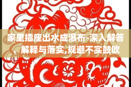 家里插座出水成瀑布-深入解答、解釋與落實,規(guī)避不實鼓吹