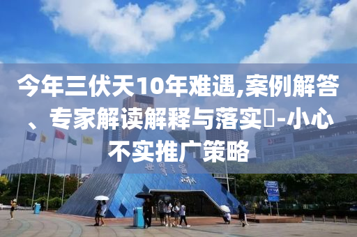 今年三伏天10年難遇,案例解答、專家解讀解釋與落實?-小心不實推廣策略