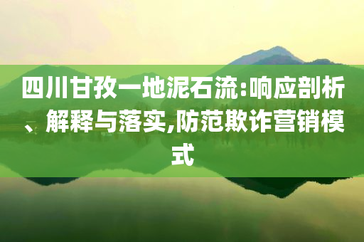 四川甘孜一地泥石流:響應(yīng)剖析、解釋與落實,防范欺詐營銷模式