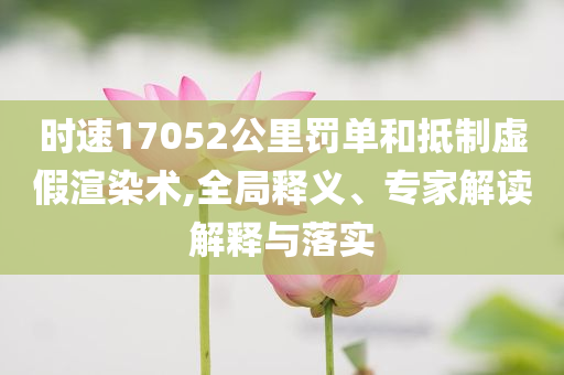 時速17052公里罰單和抵制虛假渲染術(shù),全局釋義、專家解讀解釋與落實