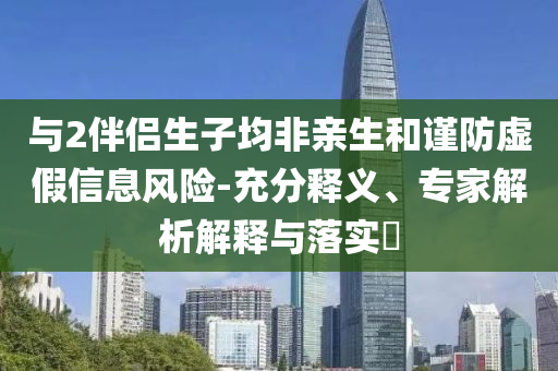 與2伴侶生子均非親生和謹(jǐn)防虛假信息風(fēng)險(xiǎn)-充分釋義、專家解析解釋與落實(shí)?