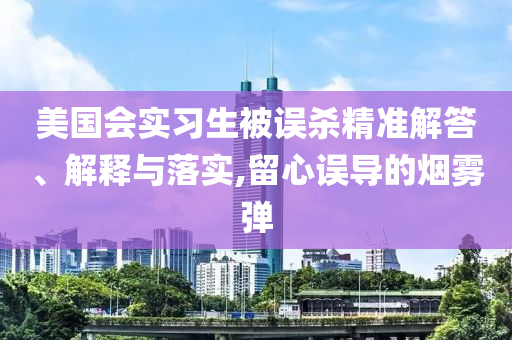 美國會(huì)實(shí)習(xí)生被誤殺精準(zhǔn)解答、解釋與落實(shí),留心誤導(dǎo)的煙霧彈
