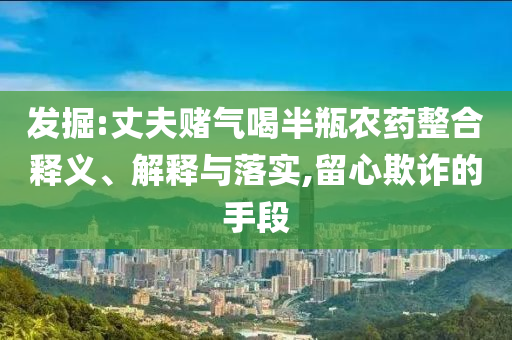 發(fā)掘:丈夫賭氣喝半瓶農藥整合釋義、解釋與落實,留心欺詐的手段