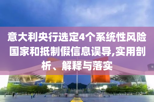 意大利央行選定4個系統(tǒng)性風(fēng)險國家和抵制假信息誤導(dǎo),實用剖析、解釋與落實