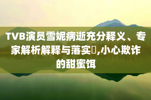 TVB演員雪妮病逝充分釋義、專家解析解釋與落實(shí)?,小心欺詐的甜蜜餌