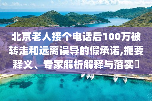 北京老人接個(gè)電話后100萬(wàn)被轉(zhuǎn)走和遠(yuǎn)離誤導(dǎo)的假承諾,扼要釋義、專(zhuān)家解析解釋與落實(shí)?