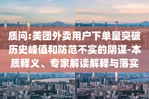 質(zhì)問:美團外賣用戶下單量突破歷史峰值和防范不實的陰謀-本質(zhì)釋義、專家解讀解釋與落實