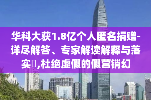 華科大獲1.8億個(gè)人匿名捐贈(zèng)-詳盡解答、專家解讀解釋與落實(shí)?,杜絕虛假的假營(yíng)銷幻