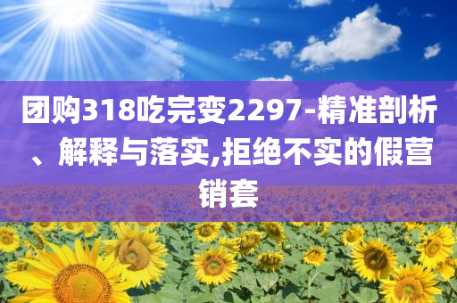團(tuán)購(gòu)318吃完變2297-精準(zhǔn)剖析、解釋與落實(shí),拒絕不實(shí)的假營(yíng)銷(xiāo)套