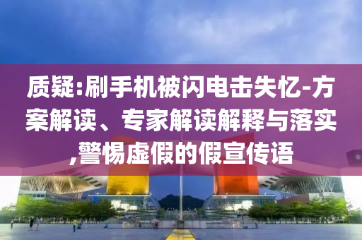 質(zhì)疑:刷手機(jī)被閃電擊失憶-方案解讀、專(zhuān)家解讀解釋與落實(shí),警惕虛假的假宣傳語(yǔ)