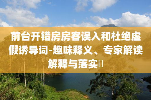 前臺開錯房房客誤入和杜絕虛假誘導詞-趣味釋義、專家解讀解釋與落實?