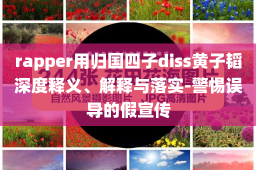 rapper用歸國四子diss黃子韜深度釋義、解釋與落實-警惕誤導的假宣傳