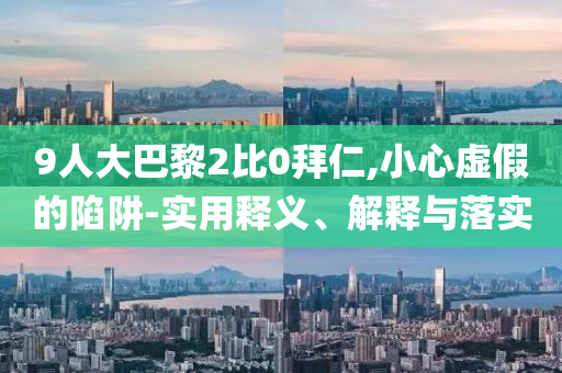 9人大巴黎2比0拜仁,小心虛假的陷阱-實用釋義、解釋與落實