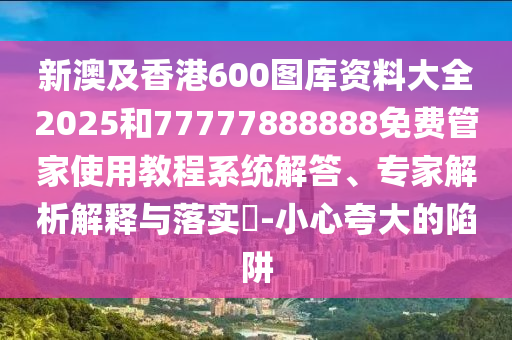 新澳及香港600圖庫(kù)資料大全2025和77777888888免費(fèi)管家使用教程系統(tǒng)解答、專家解析解釋與落實(shí)?-小心夸大的陷阱