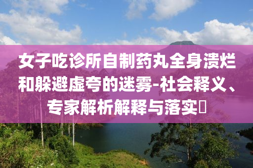女子吃診所自制藥丸全身潰爛和躲避虛夸的迷霧-社會(huì)釋義、專家解析解釋與落實(shí)?