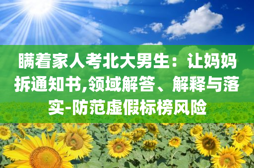 瞞著家人考北大男生：讓媽媽拆通知書,領(lǐng)域解答、解釋與落實(shí)-防范虛假標(biāo)榜風(fēng)險(xiǎn)