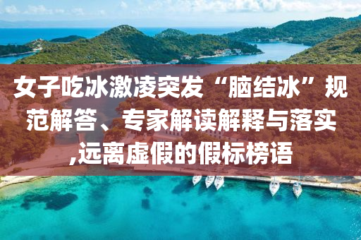 女子吃冰激凌突發(fā)“腦結(jié)冰”規(guī)范解答、專家解讀解釋與落實,遠離虛假的假標榜語