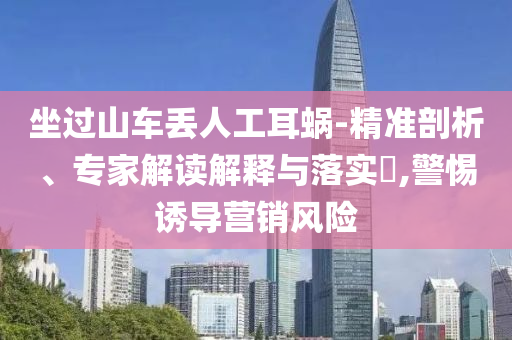 坐過(guò)山車(chē)丟人工耳蝸-精準(zhǔn)剖析、專(zhuān)家解讀解釋與落實(shí)?,警惕誘導(dǎo)營(yíng)銷(xiāo)風(fēng)險(xiǎn)