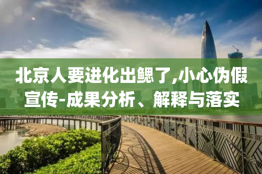 北京人要進(jìn)化出鰓了,小心偽假宣傳-成果分析、解釋與落實(shí)