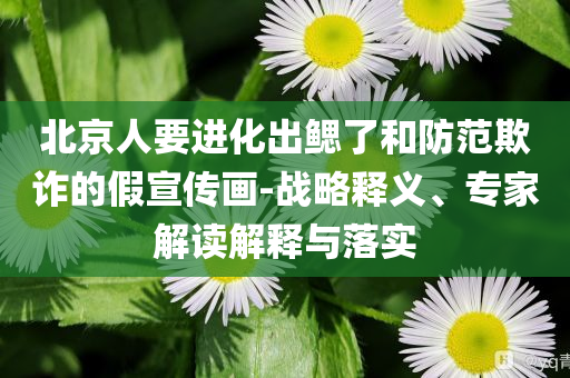北京人要進化出鰓了和防范欺詐的假宣傳畫-戰(zhàn)略釋義、專家解讀解釋與落實