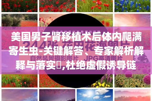 美國男子腎移植術(shù)后體內(nèi)爬滿寄生蟲-關(guān)鍵解答、專家解析解釋與落實(shí)?,杜絕虛假誘導(dǎo)鏈