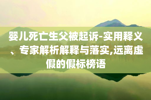 嬰兒死亡生父被起訴-實(shí)用釋義、專家解析解釋與落實(shí),遠(yuǎn)離虛假的假標(biāo)榜語