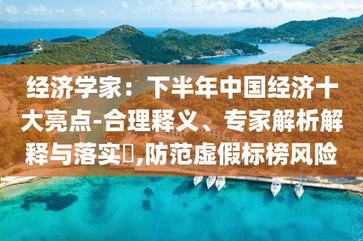 經(jīng)濟(jì)學(xué)家：下半年中國經(jīng)濟(jì)十大亮點(diǎn)-合理釋義、專家解析解釋與落實(shí)?,防范虛假標(biāo)榜風(fēng)險(xiǎn)