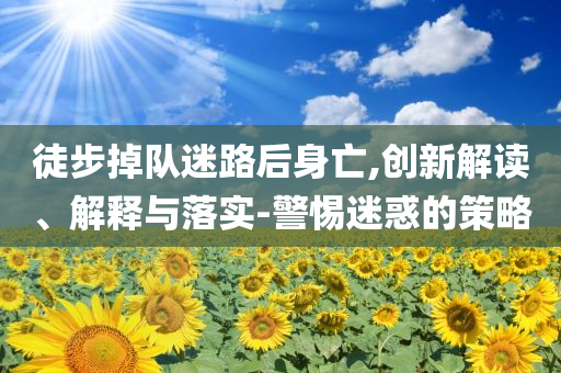徒步掉隊(duì)迷路后身亡,創(chuàng)新解讀、解釋與落實(shí)-警惕迷惑的策略