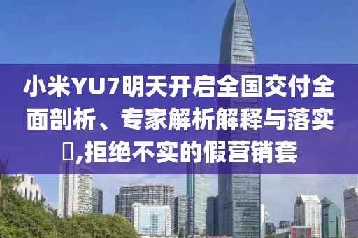 小米YU7明天開啟全國交付全面剖析、專家解析解釋與落實?,拒絕不實的假營銷套