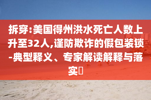 拆穿:美國得州洪水死亡人數(shù)上升至32人,謹(jǐn)防欺詐的假包裝鎖-典型釋義、專家解讀解釋與落實?