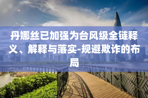 丹娜絲已加強(qiáng)為臺(tái)風(fēng)級(jí)全鏈釋義、解釋與落實(shí)-規(guī)避欺詐的布局