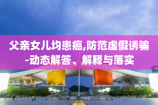 父親女兒均患癌,防范虛假誘騙-動(dòng)態(tài)解答、解釋與落實(shí)