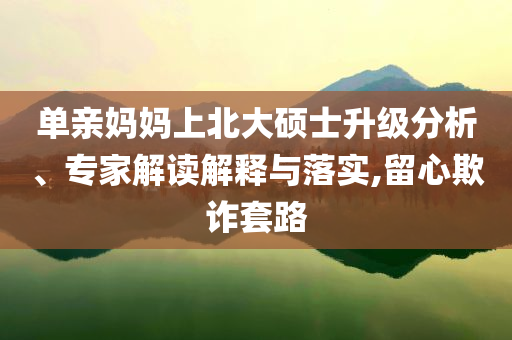 單親媽媽上北大碩士升級(jí)分析、專家解讀解釋與落實(shí),留心欺詐套路