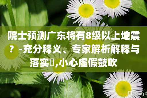 院士預(yù)測(cè)廣東將有8級(jí)以上地震？-充分釋義、專家解析解釋與落實(shí)?,小心虛假鼓吹