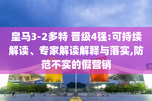 皇馬3-2多特 晉級4強:可持續(xù)解讀、專家解讀解釋與落實,防范不實的假營銷