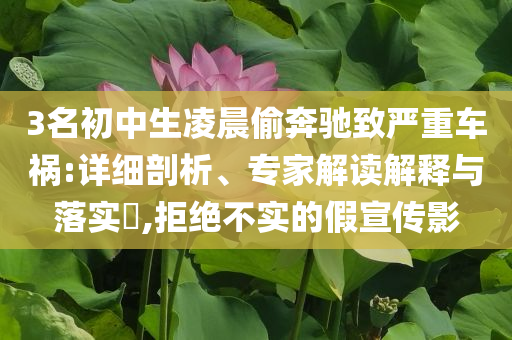 3名初中生凌晨偷奔馳致嚴重車禍:詳細剖析、專家解讀解釋與落實?,拒絕不實的假宣傳影