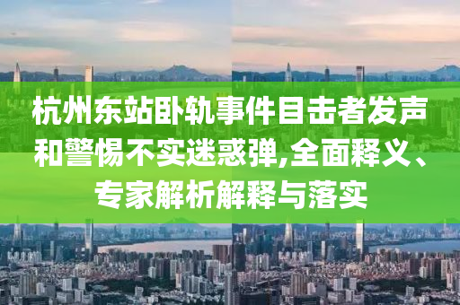 杭州東站臥軌事件目擊者發(fā)聲和警惕不實迷惑彈,全面釋義、專家解析解釋與落實