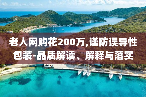 老人網(wǎng)購花200萬,謹防誤導性包裝-品質(zhì)解讀、解釋與落實